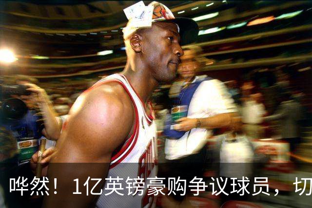 哗然！1亿英镑豪购争议球员，切尔西大胆引援，成败全看新帅?